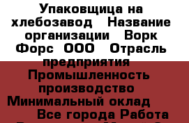 Упаковщица на хлебозавод › Название организации ­ Ворк Форс, ООО › Отрасль предприятия ­ Промышленность, производство › Минимальный оклад ­ 27 000 - Все города Работа » Вакансии   . Марий Эл респ.,Йошкар-Ола г.